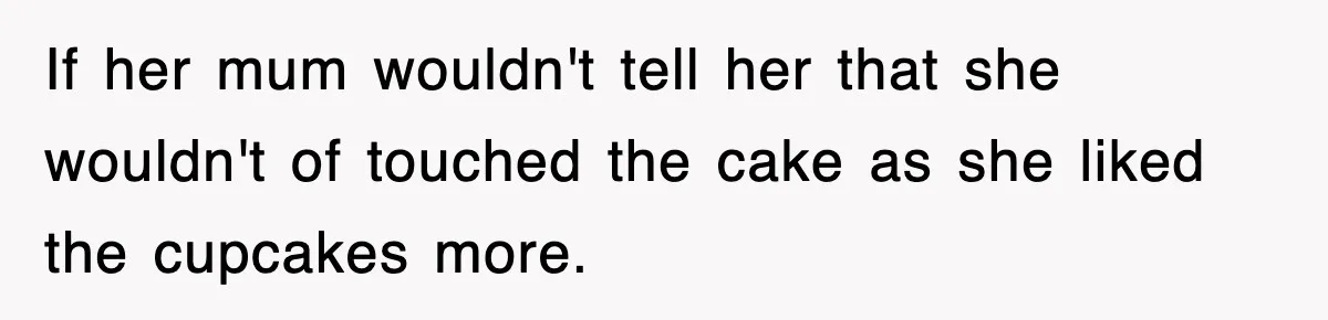 If her mum wouldn't tell her that she wouldn't of touched the cake as she liked the cupcakes more.