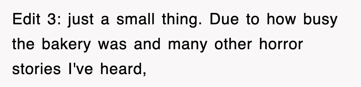 Edit 3: just a small thing. Due to how busy the bakery was and many other horror stories I've heard,