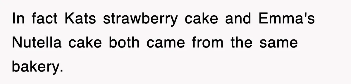 In fact Kats strawberry cake and Emma's Nutella cake both came from the same bakery.