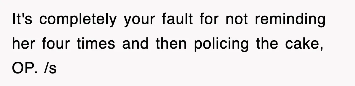 It's completely your fault for not reminding her four times and then policing the cake, OP. /s