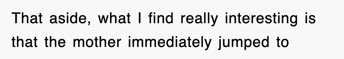 That aside, what I find really interesting is that the mother immediately jumped to