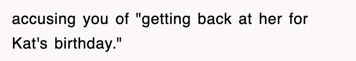 accusing you of "getting back at her for Kat's birthday."