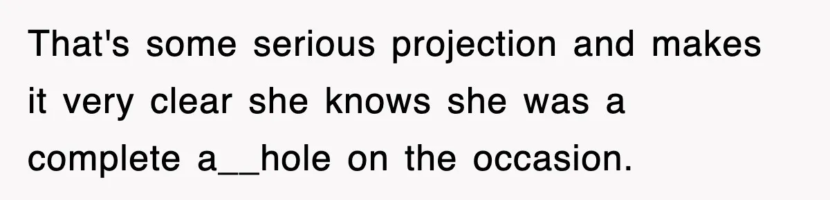 That's some serious projection and makes it very clear she knows she was a complete a__hole on the occasion.