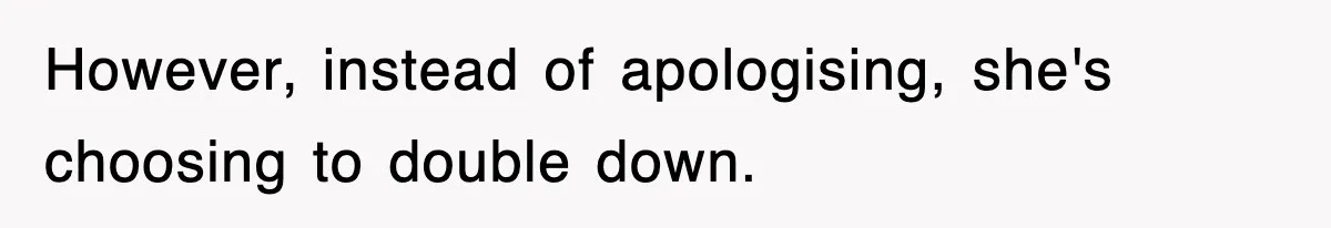 However, instead of apologising, she's choosing to double down.