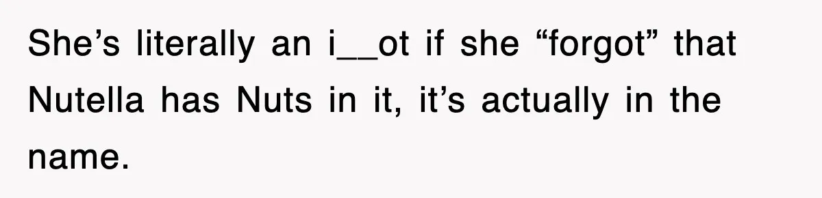 She’s literally an i__ot if she “forgot” that Nutella has Nuts in it, it’s actually in the name.
