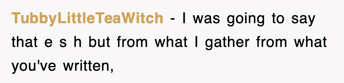 TubbyLittleTeaWitch − I was going to say that e s h but from what I gather from what you've written,