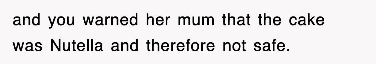 and you warned her mum that the cake was Nutella and therefore not safe.