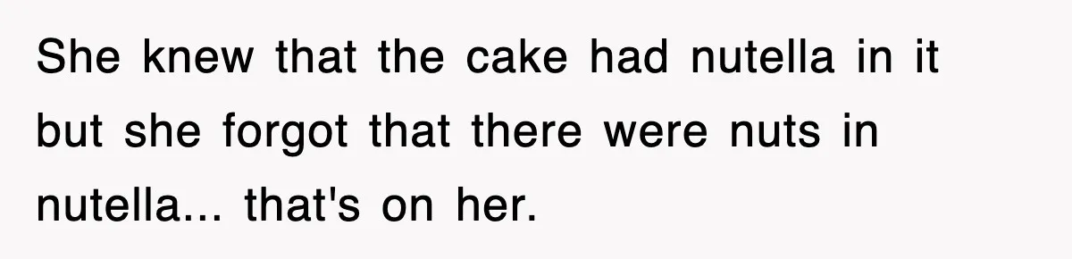 She knew that the cake had nutella in it but she forgot that there were nuts in nutella... that's on her.