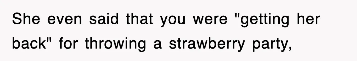 She even said that you were "getting her back" for throwing a strawberry party,