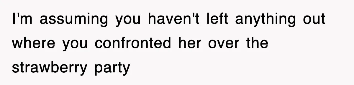 I'm assuming you haven't left anything out where you confronted her over the strawberry party