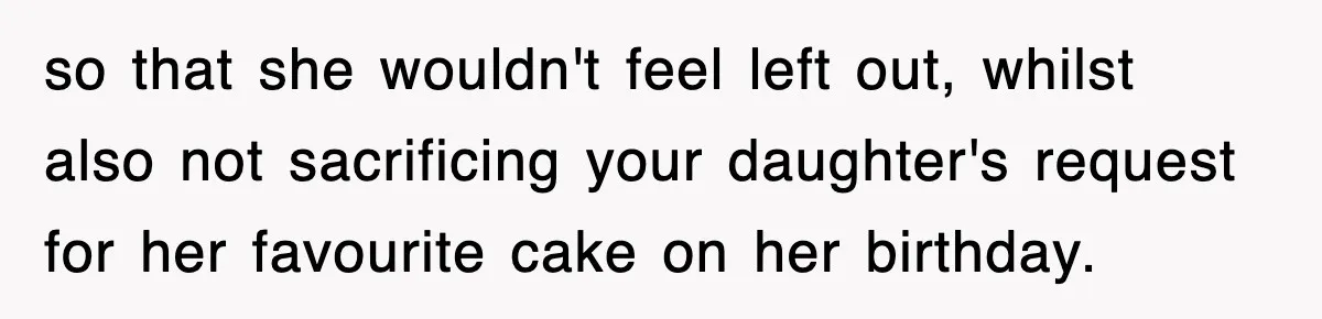 so that she wouldn't feel left out, whilst also not sacrificing your daughter's request for her favourite cake on her birthday.