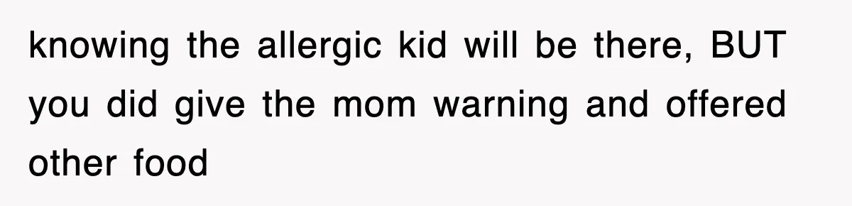 knowing the allergic kid will be there, BUT you did give the mom warning and offered other food