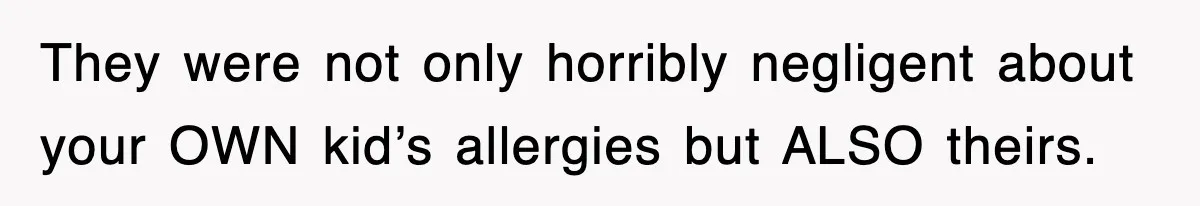 They were not only horribly negligent about your OWN kid’s allergies but ALSO theirs.