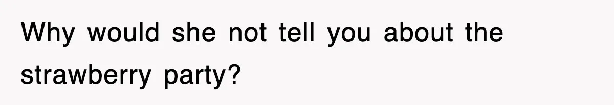 Why would she not tell you about the strawberry party?
