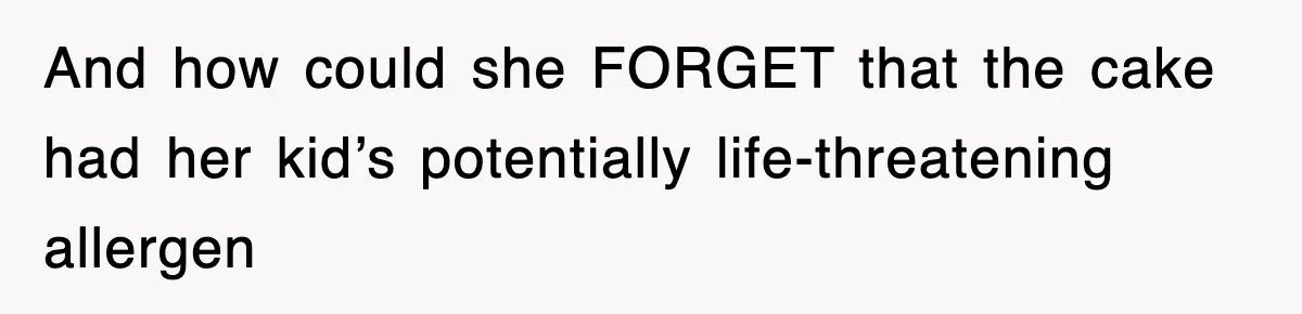 And how could she FORGET that the cake had her kid’s potentially life-threatening allergen