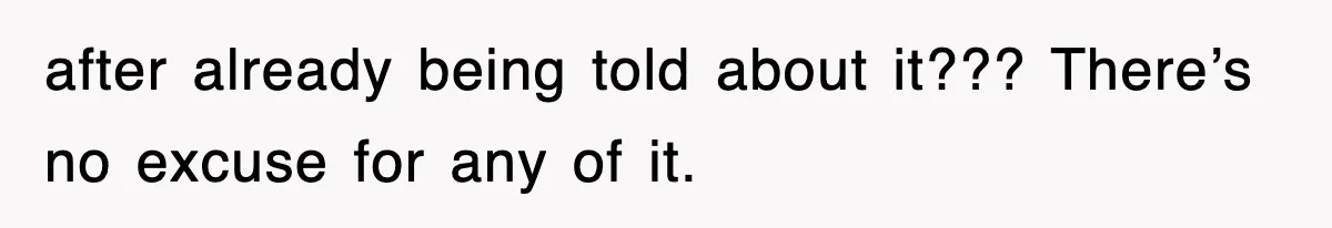 after already being told about it??? There’s no excuse for any of it.