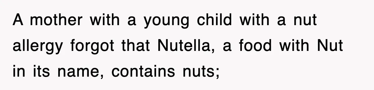 A mother with a young child with a nut allergy forgot that Nutella, a food with Nut in its name, contains nuts;