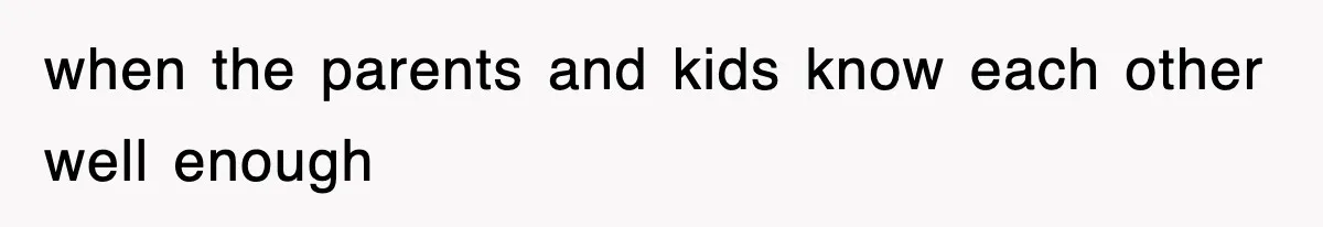 when the parents and kids know each other well enough