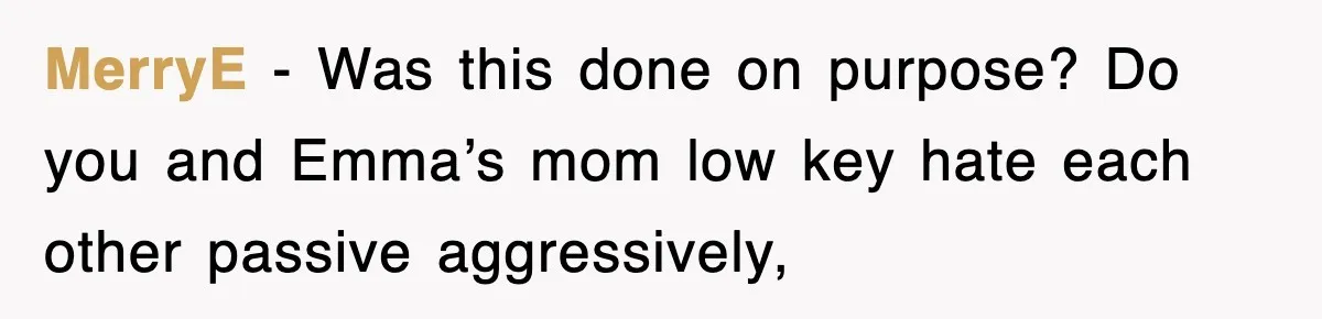 MerryE − Was this done on purpose? Do you and Emma’s mom low key hate each other passive aggressively,