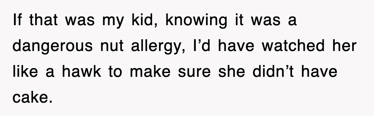 If that was my kid, knowing it was a dangerous nut allergy, I’d have watched her like a hawk to make sure she didn’t have cake.