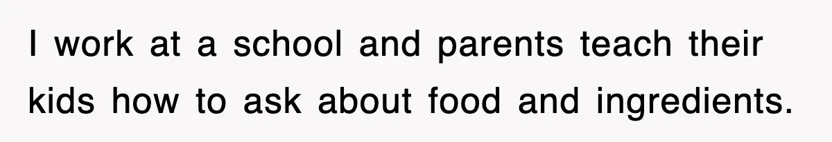 I work at a school and parents teach their kids how to ask about food and ingredients.
