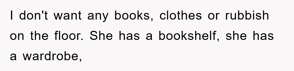 I don't want any books, clothes or rubbish on the floor. She has a bookshelf, she has a wardrobe,