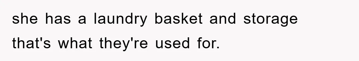 she has a laundry basket and storage that's what they're used for.