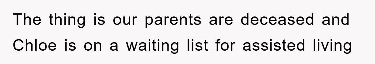 The thing is our parents are deceased and Chloe is on a waiting list for assisted living