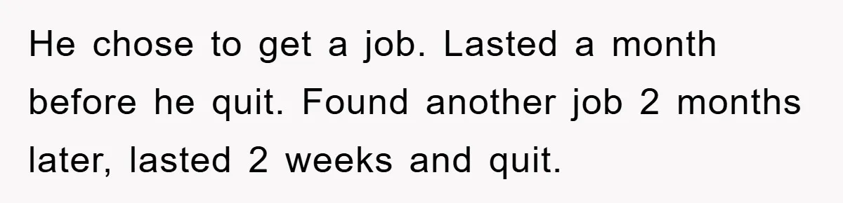 He chose to get a job. Lasted a month before he quit. Found another job 2 months later, lasted 2 weeks and quit.