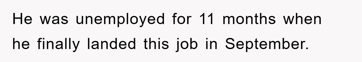 He was unemployed for 11 months when he finally landed this job in September.
