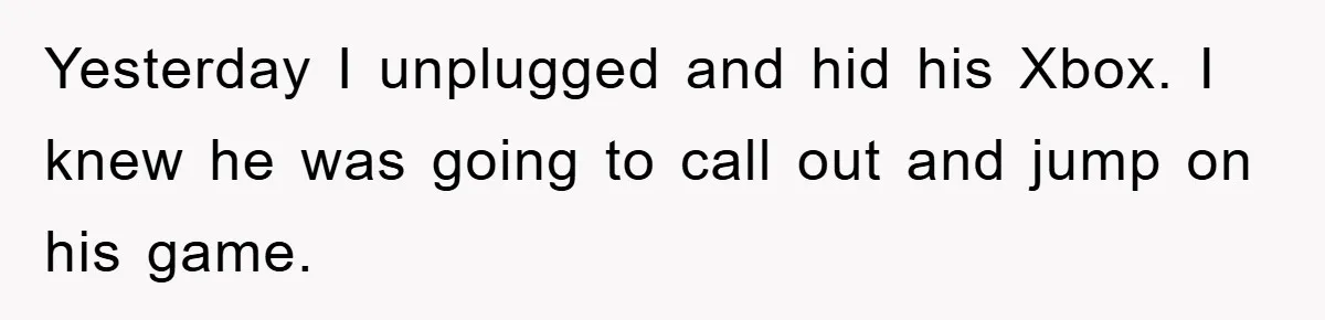 Yesterday I unplugged and hid his Xbox. I knew he was going to call out and jump on his game.