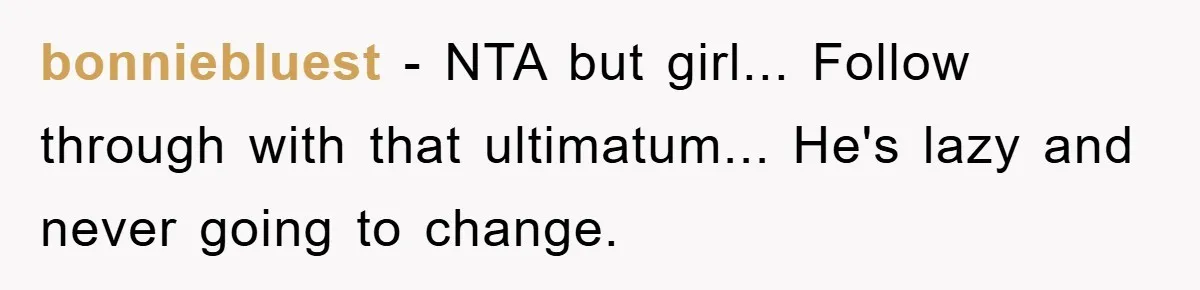 bonniebluest − NTA but girl... Follow through with that ultimatum... He's lazy and never going to change.