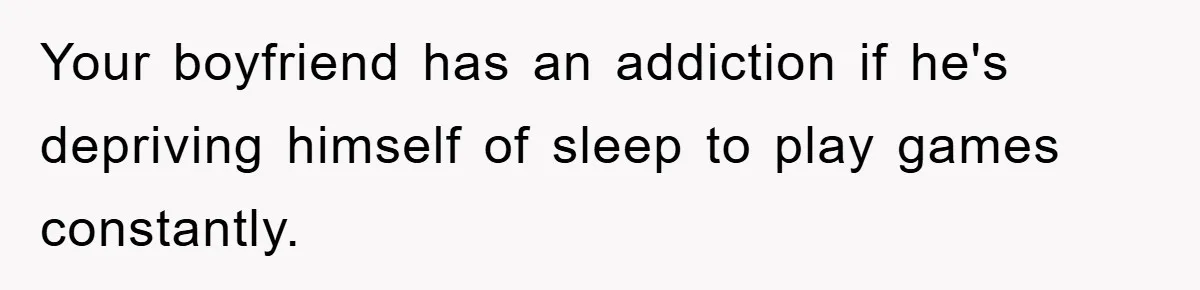 Your boyfriend has an addiction if he's depriving himself of sleep to play games constantly.