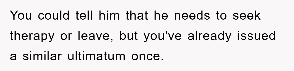 You could tell him that he needs to seek therapy or leave, but you've already issued a similar ultimatum once.