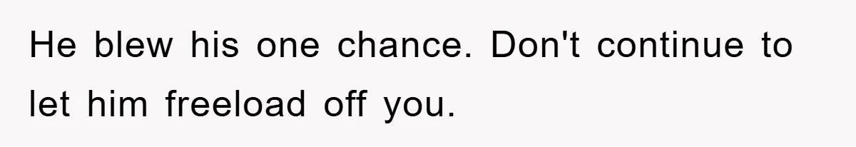 He blew his one chance. Don't continue to let him freeload off you.