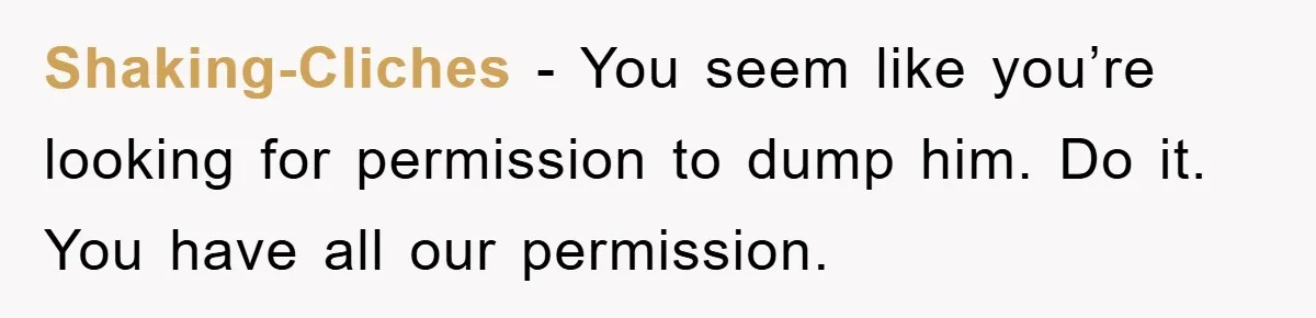 Shaking-Cliches − You seem like you’re looking for permission to dump him. Do it. You have all our permission.