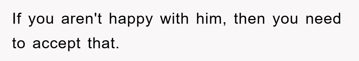If you aren't happy with him, then you need to accept that.
