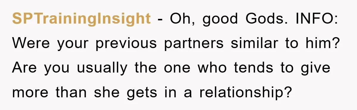 SPTrainingInsight − Oh, good Gods. INFO: Were your previous partners similar to him? Are you usually the one who tends to give more than she gets in a relationship?
