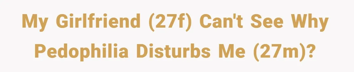 My girlfriend (27F) can't see why pedophilia disturbs me (27M)?