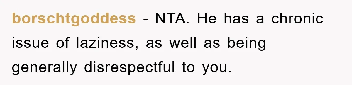 borschtgoddess − NTA. He has a chronic issue of laziness, as well as being generally disrespectful to you.