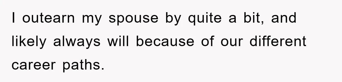 I outearn my spouse by quite a bit, and likely always will because of our different career paths.
