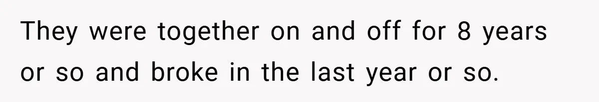 They were together on and off for 8 years or so and broke in the last year or so.