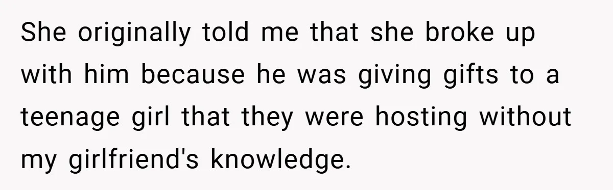She originally told me that she broke up with him because he was giving gifts to a teenage girl that they were hosting without my girlfriend's knowledge.