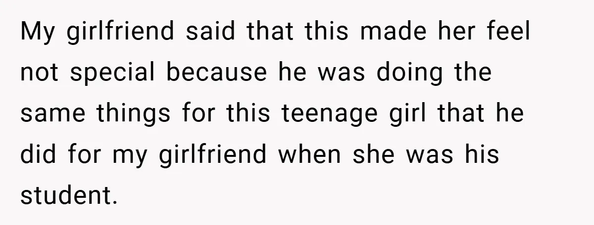 My girlfriend said that this made her feel not special because he was doing the same things for this teenage girl that he did for my girlfriend when she was...