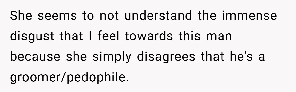 She seems to not understand the immense disgust that I feel towards this man because she simply disagrees that he's a groomer/pedophile.