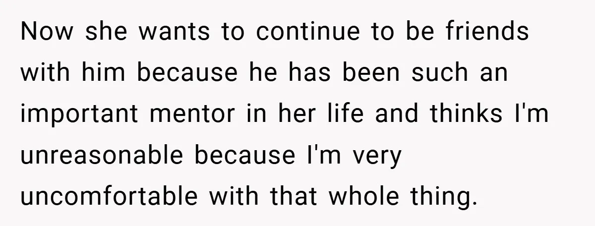 Now she wants to continue to be friends with him because he has been such an important mentor in her life and thinks I'm unreasonable because I'm very uncomfortable with...