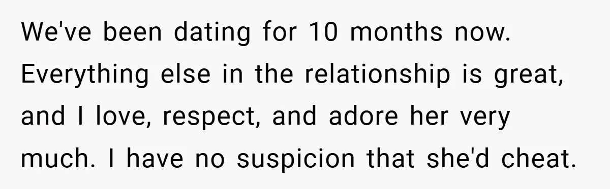 We've been dating for 10 months now. Everything else in the relationship is great, and I love, respect, and adore her very much. I have no suspicion that she'd cheat.