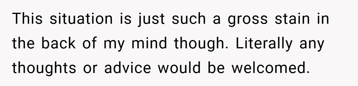 This situation is just such a gross stain in the back of my mind though. Literally any thoughts or advice would be welcomed.