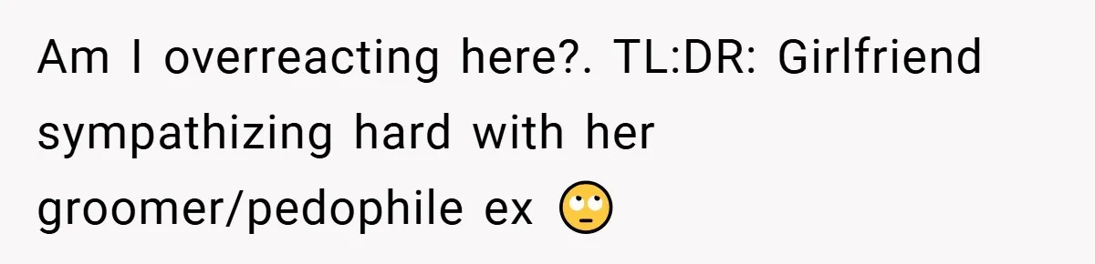 Am I overreacting here?. TL:DR: Girlfriend sympathizing hard with her groomer/pedophile ex 🙄