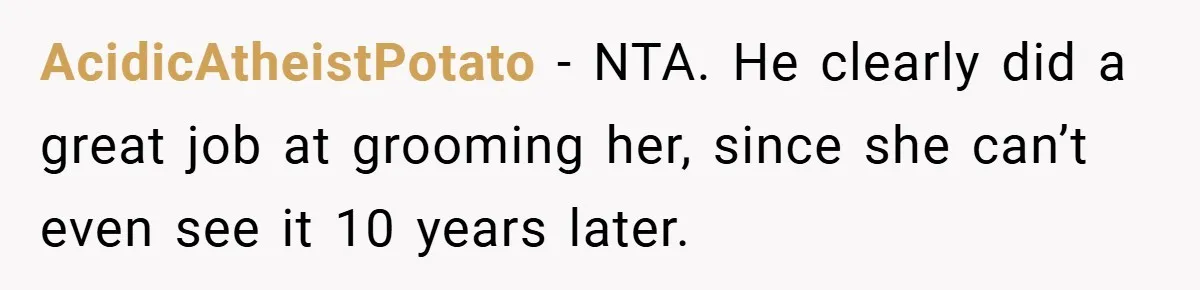 AcidicAtheistPotato − NTA. He clearly did a great job at grooming her, since she can’t even see it 10 years later.